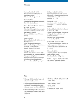 Andrews, R., Soder, R. (1987).
Principal instructional leadership and
student achievement.
Educational Leadership, 44, 9-11.
Duke, D. (1987).
Schoolleadership and instructionalimprovement.
New York: Random House.
Earl, L., Watson, N., Levin, B., Leithwood,
K., Fullan, M. (2003).
Watching and Learning 3: Final report of the
evaluation of England’s National Literacy
and Numeracy Strategies.
Toronto: OISE/University of Toronto,
January.
Gronn, P. (2002).
Distributed leadership, In K. Leithwood &
P. Hallinger (Eds.),
Second International Handbook on
Educational Leadership and Administration.
Dordrecht, The Netherlands:
Kluwer Publishers (p. 653-696).
Hallinger, P. (2000).
A review of two decades of research on the
principalship using the “Principal Instructional
Management Rating Scale.”
Paper presented at the annual meeting of
the American Educational Research
Association, Seattle, Washington, April.
Hallinger, P., Heck, R. (1996).
Reassessing the principal’s role in school
effectiveness: A review of empirical research,
1980-95, Educational Administration
Quarterly, 32, 1, 5-44.
Herman, R. (1999).
An educators guide to schoolwide reform.
Washington, DC: American Institute for
Research.
Leithwood, K., Jantzi, D. Earl, L. Watson,
N., Fullan, M. (2004).
Strategic leadership on a large scale: the case
of England’s National Literacy and
Numeracy Strategies,
Journal of School Management and
Leadership, 24, 1, 57-79.
Leithwood, K., Jantzi, D. (2000).
The effects of transformation leadership on
student engagement with school,
Journal of Educational Administration, 38,
2, 112-129.
Mintrop, H. (2004).
Schools on probation: How accountability
works (and doesn’t work).
New York: Teachers College Press.
Spillane, J. (in press). Distributed leadership.
San Francisco: Jossey-Bass Publisher.
i
Mintrop (2004) describes large-scale
reform in two U.S. states.
ii
England provides the most ambitious
example of country-wide large scale
reform at present (see Earl, et al, 2003)
iii
Herman (1999) provides a description
and summary of evidence about these
initiatives.
iv
(Hallinger & Heck, 1996; Leithwood,
Jantzi, 2000)
v
(e.g., Hallinger, 2000)
vi
(Duke, 1987)
vii
(Andrews and Soder, 1987)
15
References
Notes
 