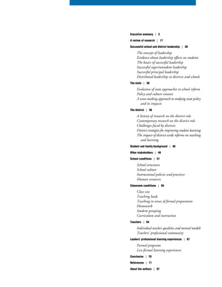 Executive summary | 3
A review of research | 17
Successful school and district leadership | 20
The concept of leadership
Evidence about leadership effects on students
The basics of successful leadership
Successful superintendent leadership
Successful principal leadership
Distributed leadership in districts and schools
The state | 30
Evolution of state approaches to school reform
Policy and culture context
A sense-making approach to studying state policy
and its impacts
The district | 36
A history of research on the district role
Contemporary research on the district role
Challenges faced by districts
District strategies for improving student learning
The impact of district-wide reforms on teaching
and learning
Student and family background | 46
Other stakeholders | 49
School conditions | 51
School structures
School culture
Instructional policies and practices
Human resources
Classroom conditions | 59
Class size
Teaching loads
Teaching in areas of formal preparation
Homework
Student grouping
Curriculum and instruction
Teachers | 64
Individual teacher qualities and mental models
Teachers’ professional community
Leaders’ professional learning experiences | 67
Formal programs
Less-formal learning experiences
Conclusion | 70
References | 71
About the authors | 87
 