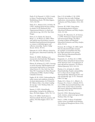 74
Doyle, D. & Pimentel, S. (1993). A study
in chance: Transforming the Charlotte-
Mecklenburg schools. Phi Delta Kappan.,
74(7), 534-539.
Duke, D. L., Showers, B. K., & Imber, M.
(1981). Studying shared decision making
in schools. In S.B. Bacharach (Ed.),
Organizational behavior in schools and
school districts (pp. 245-276). New York:school districts (pp. 245-276). New York:school districts
Praeger.
Dutro, E. F., Chesley, M., Koch, R.,
Roop, L .J., & Wixon, K. (2002). When
state policies meet local district contexts:
Standards-based professional development
as a means to individual agency and
collective ownership. Teachers College
Record, 104(4), 787-811.
Edmonds, R. (1979). Effective schools for
the urban poor. Educational Leadership, 39,Educational Leadership, 39,Educational Leadership, 39
15-27.
Elmore, R. (2000). Building a new
structure for school leadership. Washington,
DC: The Albert Shanker Institute.
Elmore, R. & Burney, D. (1997). Investing
in teacher learning: Staff development and
instructional improvement in Community
School District #2, New York City. New
York, NY: Consortium for Policy Research
in Education (CPRE), Teachers College,
Columbia University.
Englert, R. M. (1993). Understanding the
urban context and conditions of practice
of school administration. In P. Forsyth &
M. Tallerico (Eds.), City schools: Leading
the way (pp. 1-63). Newbury Park, CA:the way (pp. 1-63). Newbury Park, CA:the way
Corwin Press.
Epstein, J. (1995). School/family
partnerships: Caring for the children we
share. Phi Delta Kappan, 76 (9), 701-712.
Finn, J. D. (2002). Small classes in
American schools: Research, practice, and
politics. Phi Delta Kappan, 83(7), 551-
560.
Finn, J. D. & Achilles, C. M. (1999)
Tennessee’s class size study: Findings,
implications, misconceptions. Educational
Evaluation and Policy Analysis, 21(2), 104-
105.
Firestone, W. (1989). Using reform:
Conceptualizing district initiative.
Educational Evaluation and Policy Analysis,
11(2), 151-164.
Firestone, W., Meyrowitz, D., & Fairman,
J. (1998). Performance-based assessment
and instructional change: The effects
of testing in Maine and Maryland.
Educational Evaluation and Policy Analysis,
20 (2), 95-113.
Firestone, W., & Shipps, D. (2003, April).
How do educational leaders interpret
the multiple accountabilities that they
face? Paper presented at the meeting
of the American Educational Research
Association, Chicago.
Fitzpatrick, J. L., & Hero, R. E. (1988).
Political culture and political characteristics
of the American states: A consideration of
some old and new questions. The Western
Political Quarterly, 41(1), 145-153.
Fletcher, J. K., & Kaufer, K. (2003).
Shared leadership: Paradox and possibility.
In C.L. Pearce & J.A. Conger (Eds.),
Shared leadership: Reframing the hows and
whys of leadership. (pp. 21-47). Thousand
Oaks, CA: Sage.
Floden, R. E., Porter, A. C., Alford, L. E.,
Freeman, D. J., Irwin, S., Schmidt, W. H.,
et al. (1988). Instructional leadership at the
district level: A closer look at autonomy
and control. Educational Administration
Quarterly, 24(2), 96-124.
Ford, M. (1992). Motivating humans:
Goals, emotions, and personal agency beliefs.
Newbury Park, CA: Sage.
Ford, C. (1996). A theory of individual
creative action in multiple social domains.
The Academy of Management Review 21(4),
1112-1142.
 