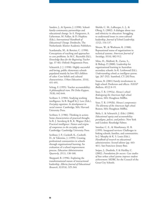 83
Sanders, J., & Epstein, J. (1998). School-
family-community partnerships and
educational change. In A. Hargreaves, A.
Lieberman, M. Fullan, & D. Hopkins
(Eds.), International Handbook of
Educational Change. Dordrecht, The
Netherlands: Kluwer Academic Publishers.
Scardamalia, M., & Bereiter, C. (1990).
Conceptions of teaching and approaches
to core problems. In M.C. Reynolds (Ed.),
Knowledge Base for the Beginning Teacher
(pp. 37-46). Oxford: Pergammon Press.
Scheurich, J. J. (1998). Highly successful
and loving, public elementary schools
populated mainly by low-SES children
of color: Core beliefs and cultural
characteristics. Urban Education, 33(4),
451-491.
Schrag, F. (1995). Teacher accountability:
A philosophical view. Phi Delta Kappan,
76 (8), 642-644.
Scribner, S. (1984). Studying working
intelligence. In B. Rogoff & J. Lave (Eds.),
Everyday cognition: Its development in
social context. Cambridge, MA: Harvard
University Press.
Scribner, S. (1986). Thinking in action:
Some characteristics of practical thought.
In R. J. Sternberg & R. K. Wagner (Eds.),
Practical intelligence: Nature and origins
of competence in the everyday world.
Cambridge: Cambridge University Press.
Scribner, J. P., Cockrell, K., Cockrell,
D., & Valentine, J. (1999). Creating
professional communities in schools
through organizational learning: An
evaluation of a school improvement
process. Education Administration
Quarterly, 35(1), 130-160.
Sheppard, B. (1996). Exploring the
transformational nature of instructional
leadership. Alberta Journal of Educational
Research, XLII(4), 325-344.
Shields, C. M., LaRocque, L. J., &
Oberg, S. (2002). A dialogue about race
and ethnicity in education: Struggling
to understand issues in cross-cultural
leadership. Journal of School Leadership,
12(2), 116-137.
Shrum, W., & Wuthnow, R. (1988).
Reputational status of organizations in
technical systems. American Journal of
Sociology, 93(4), 882-912.
Silins, H., Mulford, B., Zarins, S.,
& Bishop, P. (2000). Leadership for
organizational learning in Australian
secondary schools. In K. Leithwood (Ed.),
Understanding schools as intelligent systems.
(pp. 267-292). Stamford, CT: JAI Press.
Simon, B. (2001) Family involvement in
high school: Predictors and effects. NASSP
Bulletin, 85(2) 8-19.
Sizer, T. R. (1992a). Horace’s school:
Redesigning the American high school.
Boston, MA: Houghton Mifflin.
Sizer, T. R. (1992b). Horace’s compromise:
The dilemma of the American high school.
Boston, MA: Houghton Mifflin.
Skrla, L. & Scheurich, J. (Eds.) (2004).
Educational equity and accountability:
paradigms, polices, and politics. New York
and London: Routledge Falmer.
Smrekar, C. E., & Mawhinney, H. B.
(1999). Integrated services: Challenges in
linking schools, families, and communities.
In J. Murphy & K. S. Louis (Eds.),
Handbook of research on educational
administration: Second edition (pp. 443-
461). San Francisco: Jossey-Bass.
Snipes, J., Doolittle, F. & Herlihy, C.
(2002). Foundations for success: Case studies
of how urban school systems improve student
achievement. MDRC for the Council of the
Great City Schools.
 