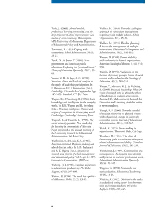 85
Toole, J. (2001). Mental models,
professional learning community, and the
deep structure of school improvement: Case
studies of service learning. Minneapolis,
MN: University of Minnesota, Department
of Educational Policy and Administration.
Townsend, R. (1993) Coping with
controversy. School Administrator, 50 (9),School Administrator, 50 (9),School Administrator, 50
24-27.
Tyack, D., & James, T. (1986). State
government and American public
education: Exploring the “primeval forest.”
History of Education Quarterly, 26 (1), 39-
69.
Vroom, V. H., & Jago, A. G. (1998).
Situation effects and levels of analysis in
the study of leadership participation. In
F. Dansereau & F. J. Yammarino (Eds.),
Leadership: The multi-level approaches. (pp.
145-162). Stamford, CT: JAI Press.
Wagner, R., & Sternberg, R. (1986). Tacit
knowledge and intelligence in the everyday
world. In R.K. Wagner and R. Sternberg
(Eds.), Practical intelligence: Nature and
origins of competence in the everyday world.
Cambridge: Cambridge University Press.
Wagstaff, L., & Fusarelli, L. (1995). The
racial minority paradox: New leadership
for learning in communities of diversity.
Paper presented at the annual meeting of
the University Council for Educational
Administration, Salt Lake City.
Wahlstrom, K. & Louis, K. S. (1993).
Adoption revisited: Decision-making and
school district policy. In S. B. Bacharach
and R. T. Ogawa (Eds.), Advances in
research and theories of school management
and educational policy (Vol 2., pp. 61-119).and educational policy (Vol 2., pp. 61-119).and educational policy
Greenwich, Connecticut: JAI Press.
Walberg, H. J. (1984). Families as partners
in educational productivity. Phi Delta
Kappan, 65(6), 397-400.
Walcott, R. (1994). The need for a politics
of difference. Orbit, 25(2), 13-15.
Wallace, M. (1988). Towards a collegiate
approach to curriculum management
in primary and middle schools. School
Organization, 8(1), 25-34.
Wallace, M. (1991). Flexible planning:
A key to the management of multiple
innovations. Educational Management and
Administration, 19 (3), 180-192.
Warren, D. (1968). Power, visibility,
and conformity in formal organizations.
American Sociological Review, 33(6), 951-
970.
Warren, D. (1970). Variations on the
themes of primary groups: Forms of social
control within school staffs. Sociology of
Education, 43(3), 288-310.
Waters, T., Marzano, R. J., & McNulty,
B. (2003). Balanced leadership: What 30
years of research tells us about the effect
of leadership on student achievement.
Aurora, CO: Mid-continent Research for
Education and Learning. Available online
at www.mcrel.org.
Waugh, R. F. (2000). Towards a model
of teacher receptivity to planned system-
wide educational change in a centrally
controlled system. Journal of Educational
Administration, 38(4), 350-367.
Weick, K. (1995). Sense-making in
organizations. Thousand Oaks, CA: Sage.
Westbury, M. (1994). The effect of
elementary grade retention on subsequent
school achievement and ability. Canadian
Journal of Education, 19 (3), 241-250.
Westheimer, J. (1999). Communities and
consequences: An inquiry into ideology
and practice in teachers’ professional work.
Educational Administration Quarterly,
35(1): 71-105.
Wiggins, G. (1991). Standards, not
standardization. Educational Leadership,
48(5), 18-25.
Winkler, A. (2002). Division in the ranks:
Standardized testing draws lines between
new and veteran teachers. Phi Delta
Kappan, 84(3), 219-225.
 