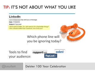 TIP: IT’S NOT ABOUT WHAT YOU LIKE




               Which phone line will
               you be ignoring today?

    Tools to find
    your audience:

@kmullett     Deister 100 Year Celebration
 