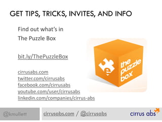 GET TIPS, TRICKS, INVITES, AND INFO
     Find out what’s in
     The Puzzle Box

     bit.ly/ThePuzzleBox

     cirrusabs.com
     twitter.com/cirrusabs
     facebook.com/cirrusabs
     youtube.com/user/cirrusabs
     linkedin.com/companies/cirrus-abs

@kmullett      cirrusabs.com / @cirrusabs
 