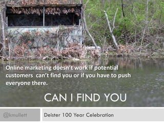 Online marketing doesn’t work if potential
 customers can’t find you or if you have to push
 everyone there.

               CAN I FIND YOU
@kmullett      Deister 100 Year Celebration
 