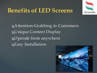 Attention-Grabbing to Customers
Unique Content Display
Operate from anywhere
Easy Installation
Benefits of LED Screens
 