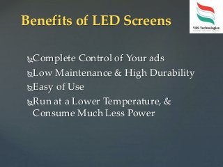 Complete Control of Your ads
Low Maintenance & High Durability
Easy of Use
Run at a Lower Temperature, &
Consume Much Less Power
Benefits of LED Screens
 
