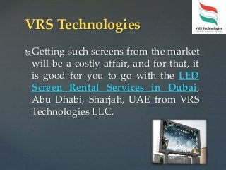 Getting such screens from the market
will be a costly affair, and for that, it
is good for you to go with the LED
Screen Rental Services in Dubai,
Abu Dhabi, Sharjah, UAE from VRS
Technologies LLC.
VRS Technologies
 