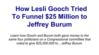 How Lesli Gooch Tried
To Funnel $25 Million to
Jeffrey Burum
Learn how Gooch and Burum both gave money to the
same four politicians on a Congressional committee that
voted to give $25,000,000 to…Jeffrey Burum.
 