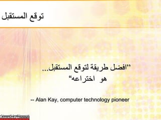 ‫توقع المستقبل‬




             ‫”افضل طريقة لتوقع المستقبل...‬
                      ‫هو اختراعه“‬

         ‫‪-- Alan Kay, computer technology pioneer‬‬
 