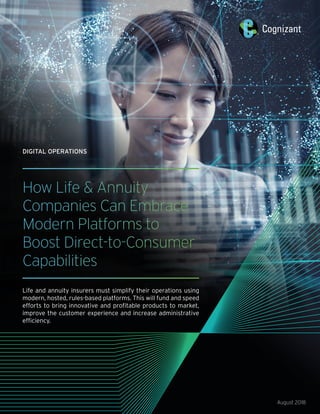 How Life & Annuity
Companies Can Embrace
Modern Platforms to
Boost Direct-to-Consumer
Capabilities
Life and annuity insurers must simplify their operations using
modern, hosted, rules-based platforms. This will fund and speed
efforts to bring innovative and profitable products to market,
improve the customer experience and increase administrative
efficiency.
August 2018
DIGITAL OPERATIONS
 