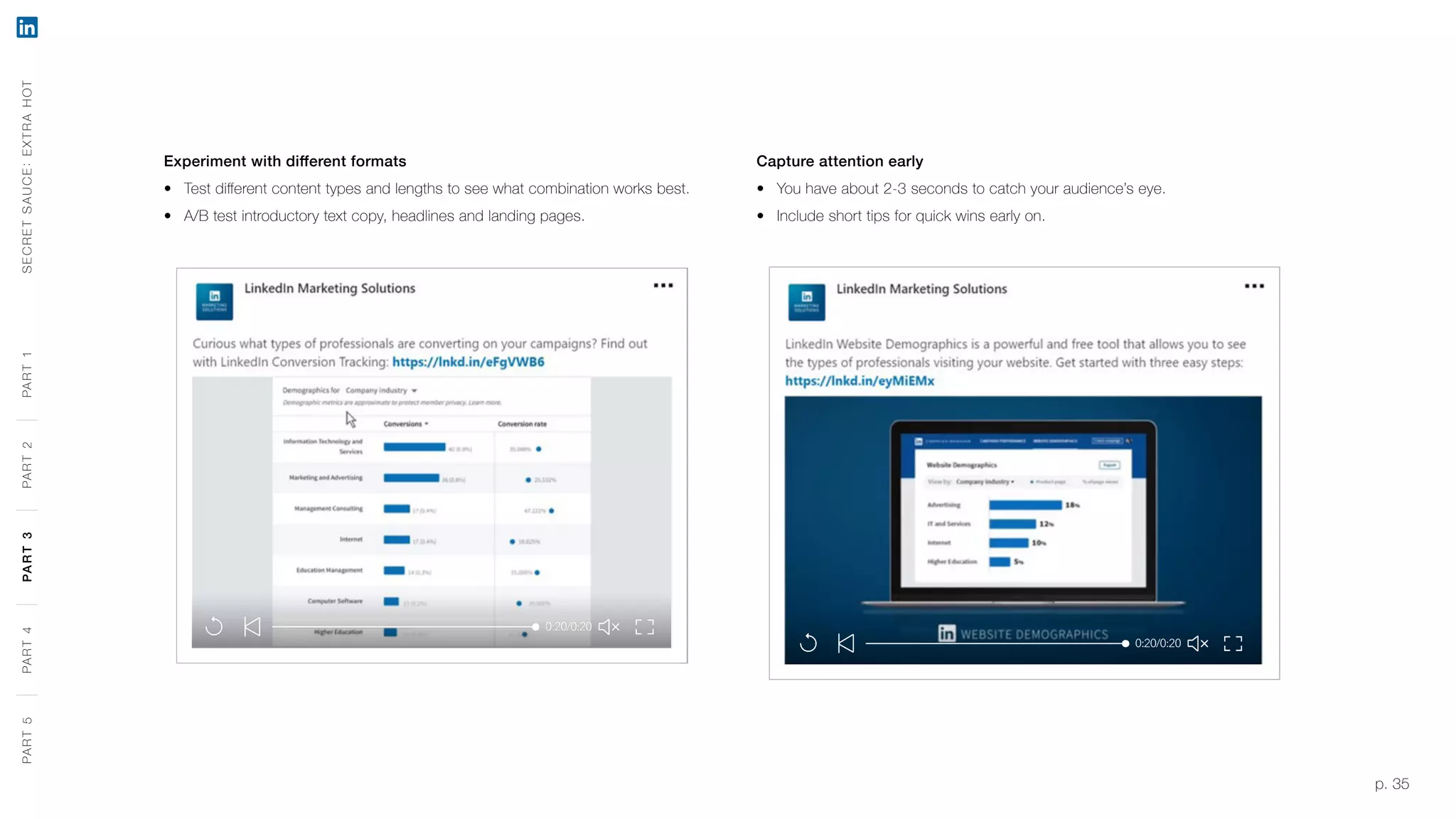 p. 35
Experiment with different formats
‹‹ Test different content types and lengths to see what combination works best.
‹‹ A/B test introductory text copy, headlines and landing pages.
Capture attention early
‹‹ You have about 2-3 seconds to catch your audience’s eye.
‹‹ Include short tips for quick wins early on.
SECRETSAUCE:EXTRAHOTPART5PART4PART3PART2PART1PART5PART4PART3PART2PART1
 