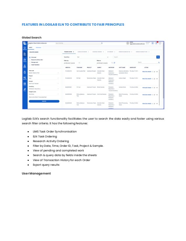 FEATURES IN LOGILAB ELN TO CONTRIBUTE TO FAIR PRINCIPLES
Global Search
Logilab ELN's search functionality facilitates the user to search the data easily and faster using various
search filter criteria. It has the following features:
● LIMS Task Order Synchronisation
● ELN Task Ordering
● Research Activity Ordering
● Filter by Date, Time, Order ID, Task, Project & Sample.
● View of pending and completed work
● Search & query data by fields inside the sheets
● View of Transaction History for each Order
● Export query results
User Management
 