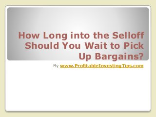 How Long into the Selloff
Should You Wait to Pick
Up Bargains?
By www.ProfitableInvestingTips.com
 