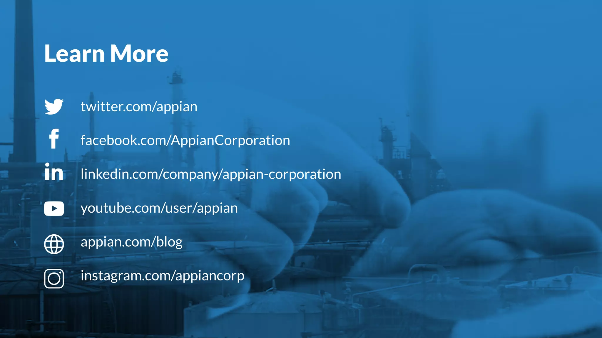 Learn More
twitter.com/appian
facebook.com/AppianCorporation
linkedin.com/company/appian-corporation
youtube.com/user/appian
appian.com/blog
instagram.com/appiancorp
 