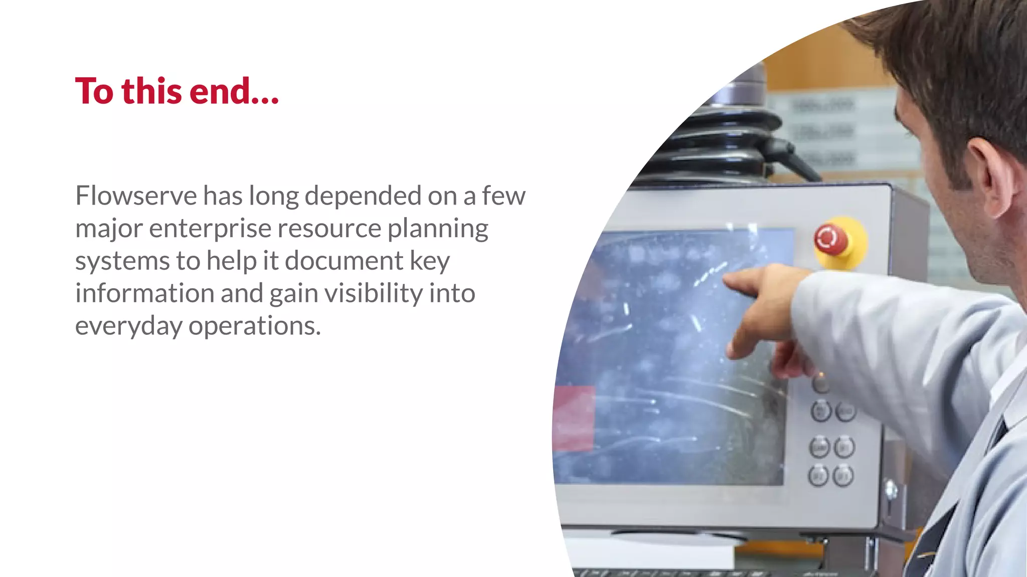 Flowserve has long depended on a few
major enterprise resource planning
systems to help it document key
information and gain visibility into
everyday operations.
To this end…
 