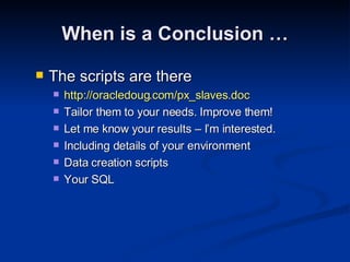 The scripts are there http://oracledoug.com/px_slaves.doc Tailor them to your needs. Improve them! Let me know your results – I’m interested. Including details of your environment Data creation scripts Your SQL When is a Conclusion … 