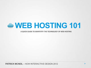 WEB HOSTING 101
            A QUICK GUIDE TO DEMYSTIFY THE TECHNOLOGY OF WEB HOSTING




PATRICK MCNEIL – HOW INTERACTIVE DESIGN 2012
 