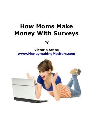 How Moms Make
Money With Surveys
by
Victoria Stone
www.MoneymakingMothers.com

 