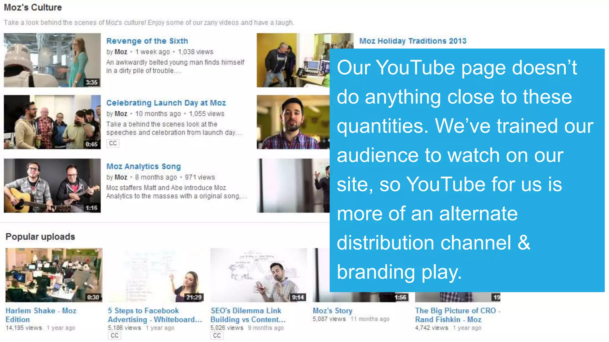 Our YouTube page doesn’t
do anything close to these
quantities. We’ve trained our
audience to watch on our
site, so YouTube for us is
more of an alternate
distribution channel &
branding play.
 