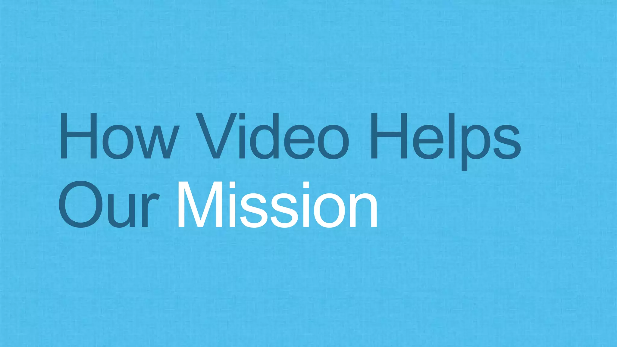 How Video Helps
Our Mission
 