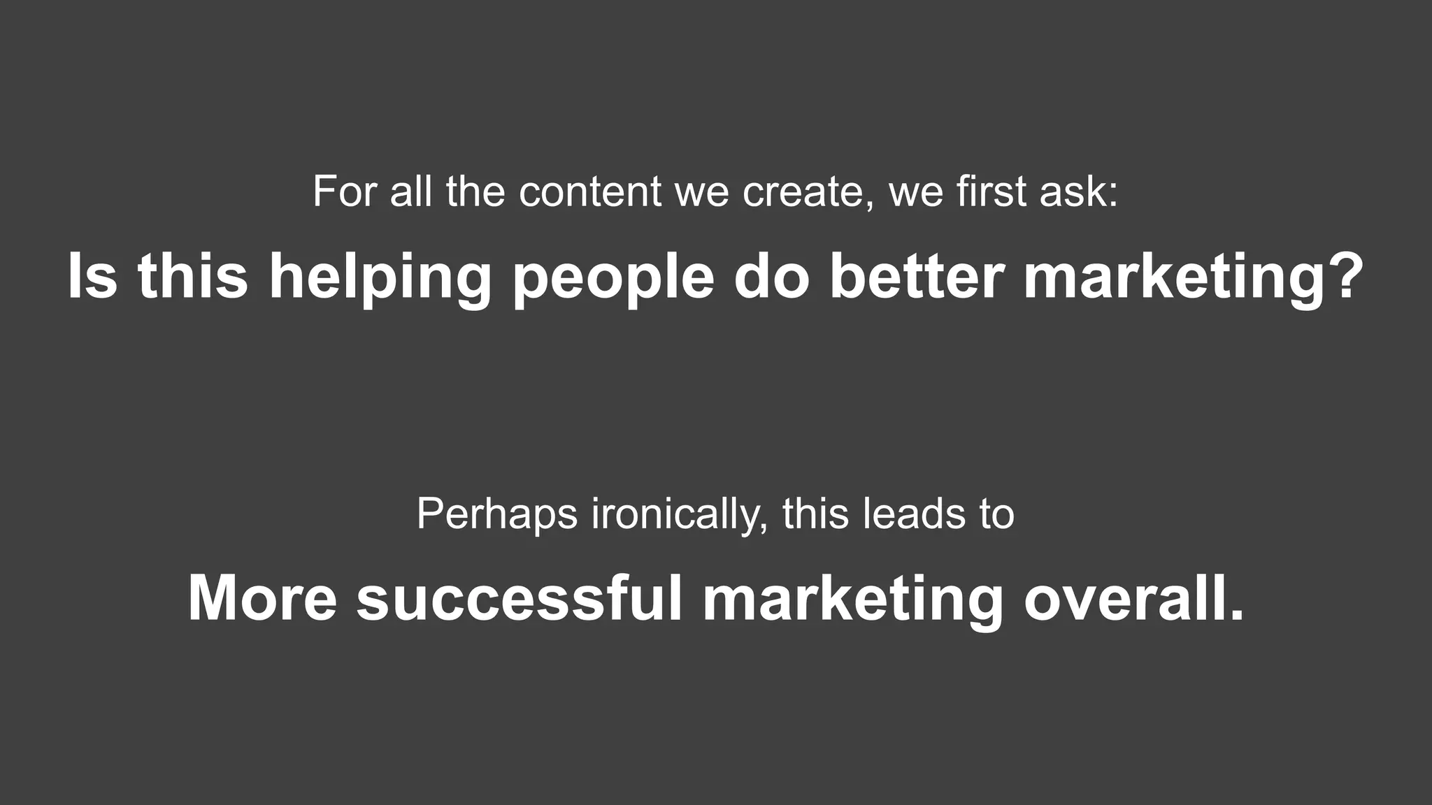 For all the content we create, we first ask:
Is this helping people do better marketing?
Perhaps ironically, this leads to
More successful marketing overall.
 