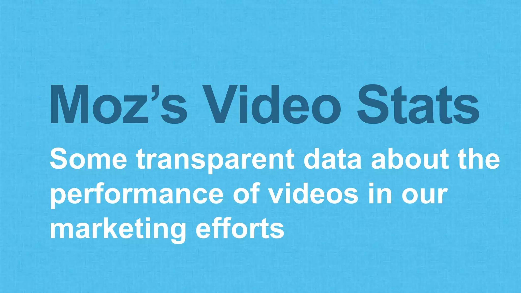 Some transparent data about the
performance of videos in our
marketing efforts
Moz’s Video Stats
 