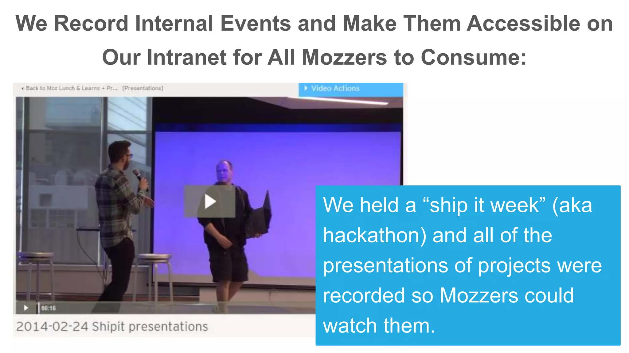 We Record Internal Events and Make Them Accessible on
Our Intranet for All Mozzers to Consume:
We held a “ship it week” (aka
hackathon) and all of the
presentations of projects were
recorded so Mozzers could
watch them.
 