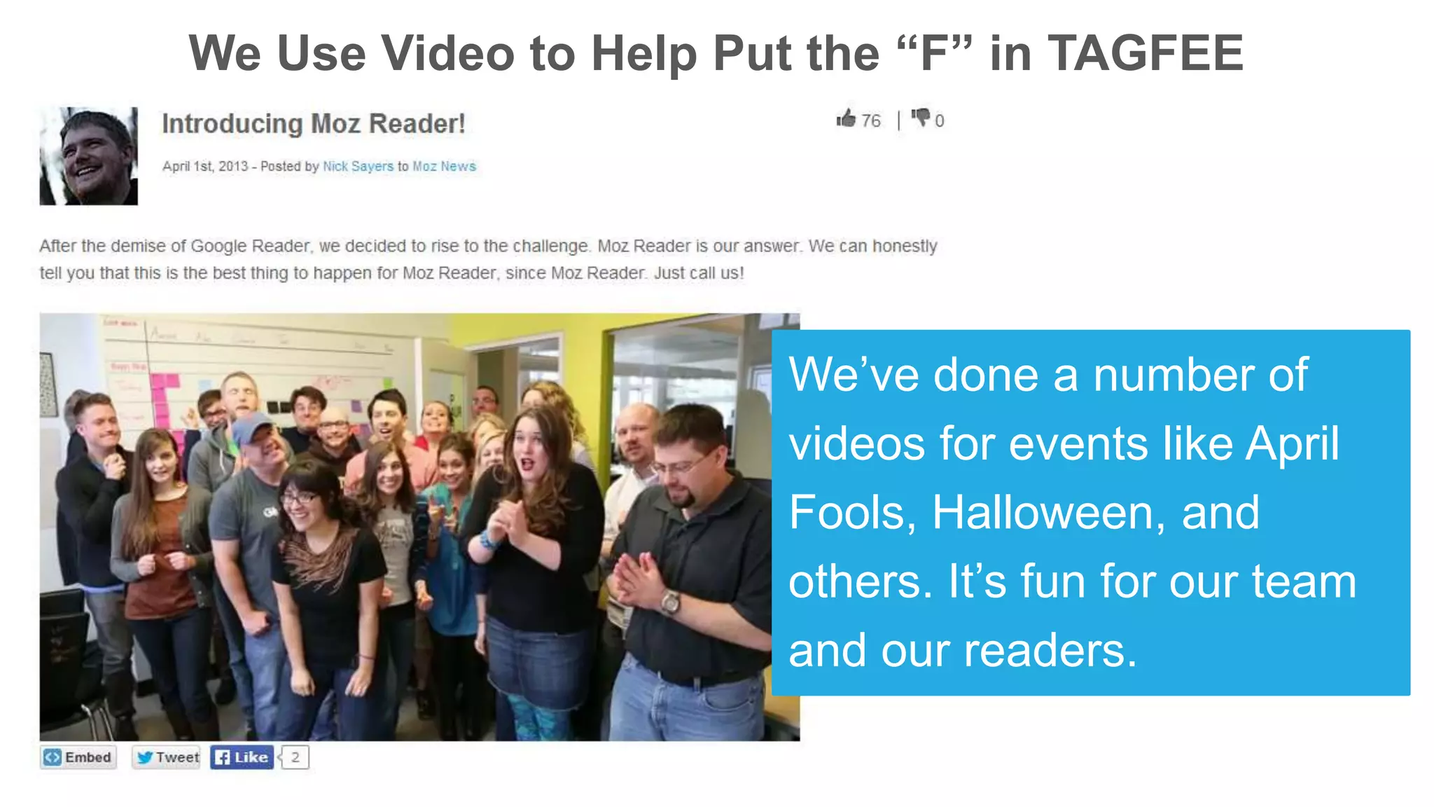 We Use Video to Help Put the “F” in TAGFEE
We’ve done a number of
videos for events like April
Fools, Halloween, and
others. It’s fun for our team
and our readers.
 