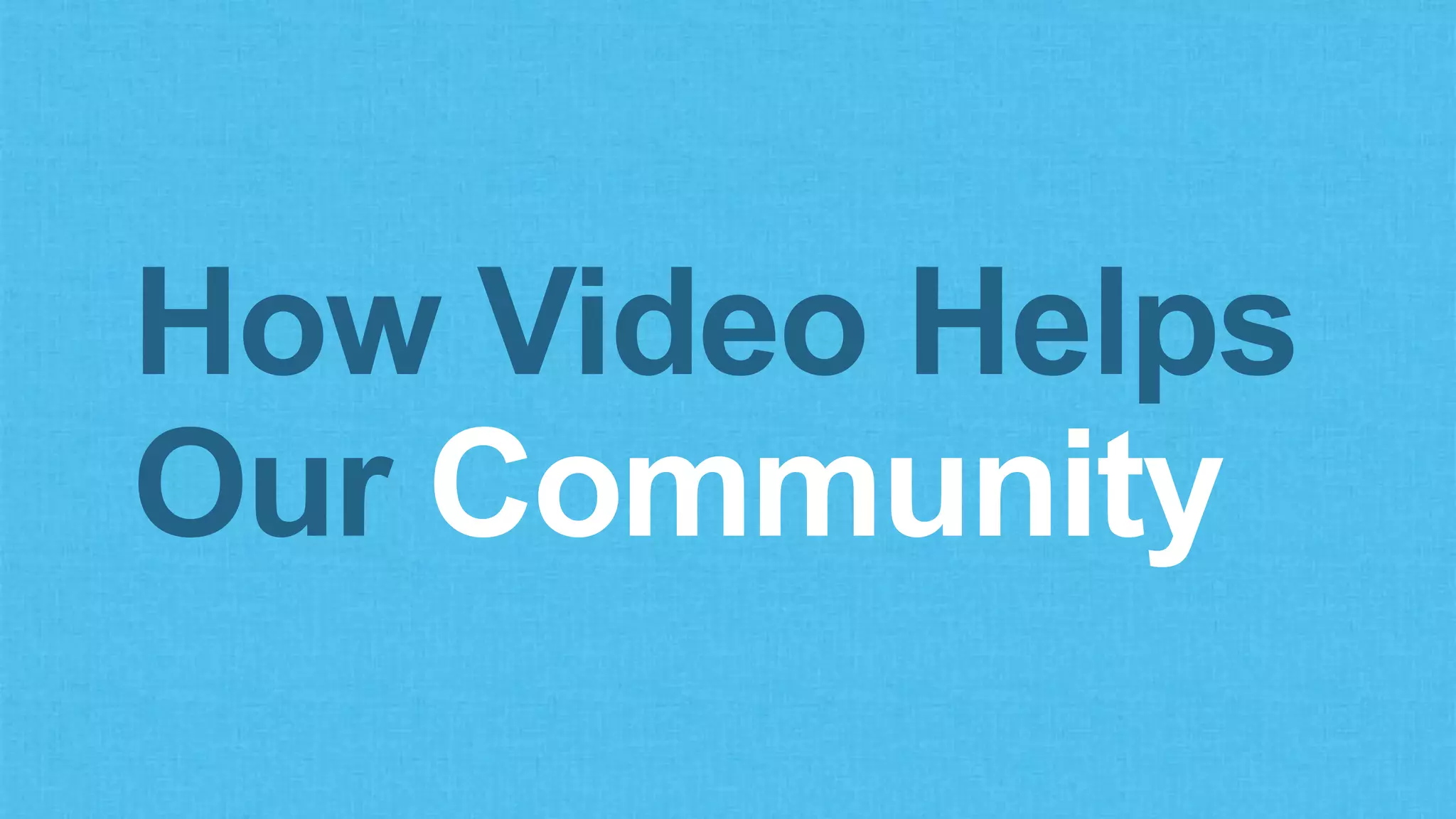 How Video Helps
Our Community
 