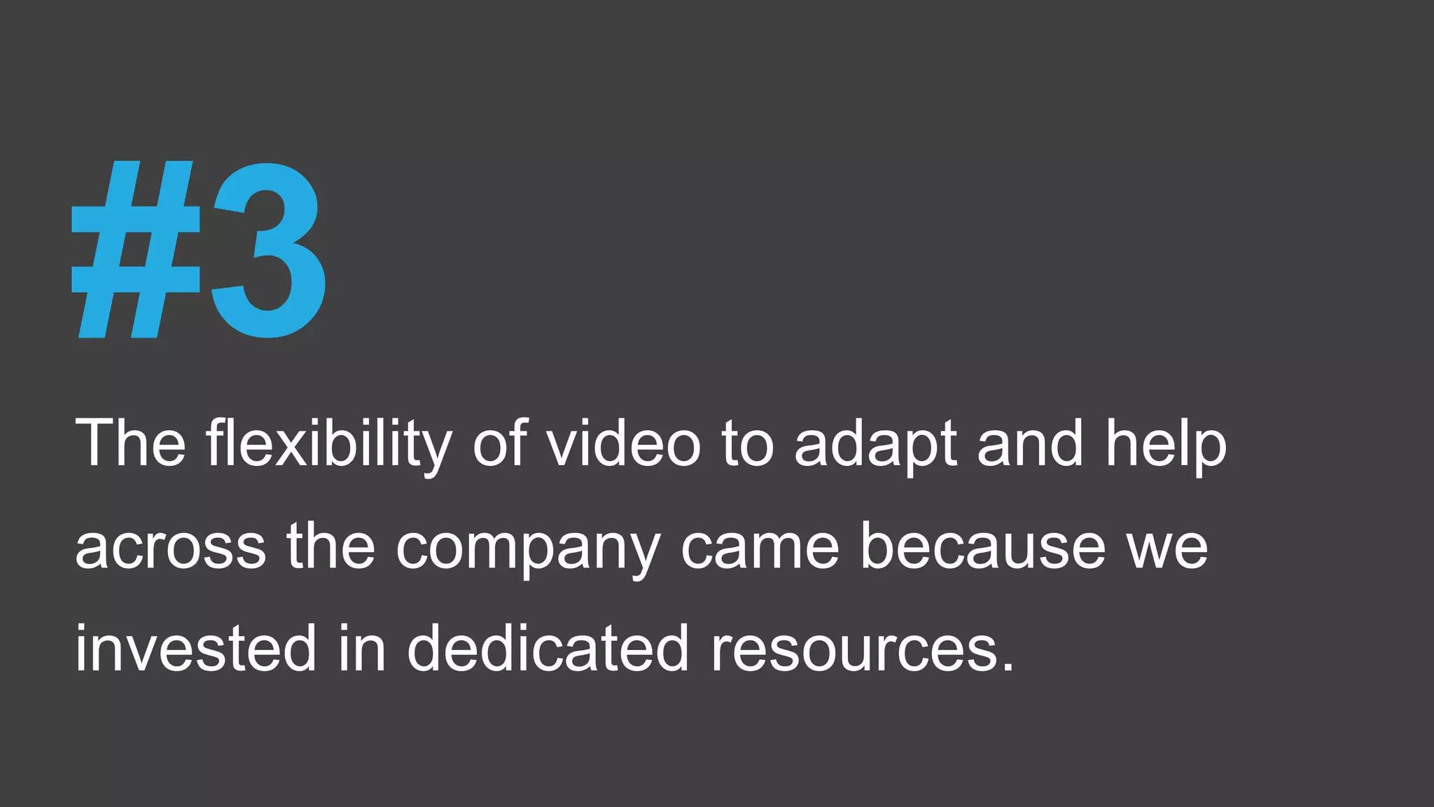 The flexibility of video to adapt and help
across the company came because we
invested in dedicated resources.
#3
 
