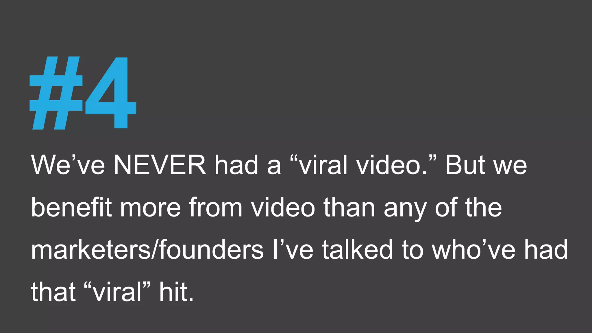 We’ve NEVER had a “viral video.” But we
benefit more from video than any of the
marketers/founders I’ve talked to who’ve had
that “viral” hit.
#4
 