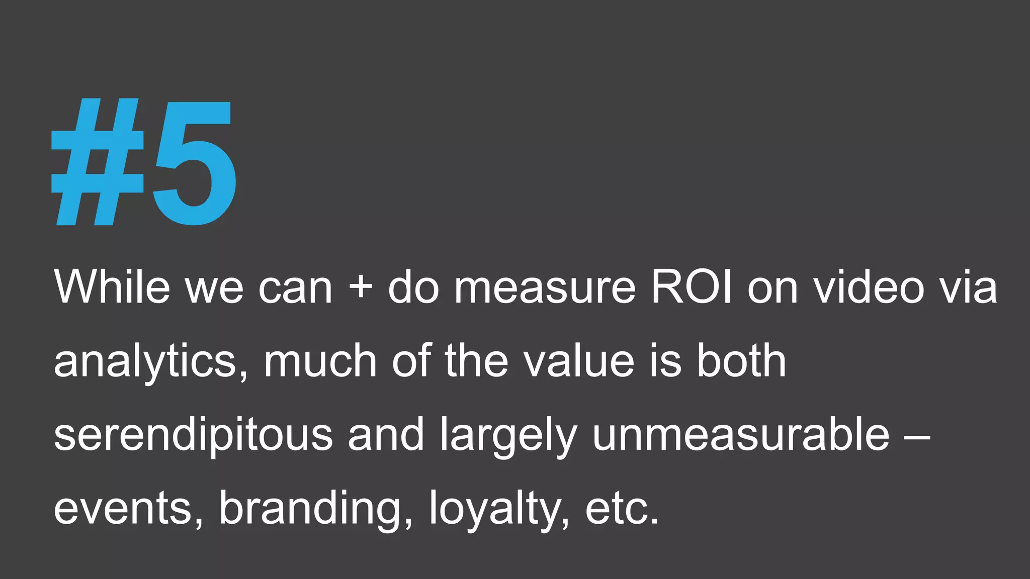 While we can + do measure ROI on video via
analytics, much of the value is both
serendipitous and largely unmeasurable –
events, branding, loyalty, etc.
#5
 