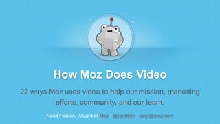 Rand Fishkin, Wizard of Moz | @randfish | rand@moz.com
How Moz Does Video
22 ways Moz uses video to help our mission, marketing
efforts, community, and our team.
 