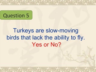 Turkeys are slow-moving birds that lack the ability to fly.   Yes or No? Question 5 