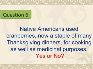 Native Americans used cranberries, now a staple of many Thanksgiving dinners, for cooking as well as medicinal purposes.   Yes or No? Question 6 