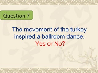 The movement of the turkey inspired a ballroom dance.   Yes or No? Question 7 