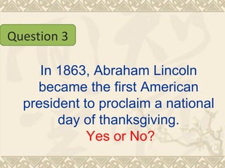In 1863, Abraham Lincoln became the first American president to proclaim a national day of thanksgiving.   Yes or No? Question 3 