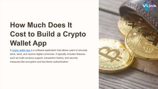 How Much Does It
Cost to Build a Crypto
Wallet App
A crypto wallet app is a software application that allows users to securely
store, send, and receive digital currencies. It typically includes features
such as multi-currency support, transaction history, and security
measures like encryption and two-factor authentication.
 