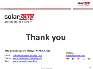26 
Thank you 
John Berdner, General Manager North America 
Email: 
Twitter: 
Blog: 
John.berdner@solaredge.com 
www.twitter.com/SolarEdgePV 
www.solaredge.com/blog 
©2010 SolarEdge 
Website: 
www.solaredge.com 
