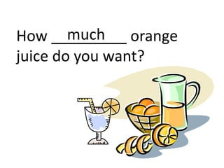 How _________ orange
juice do you want?
much
 