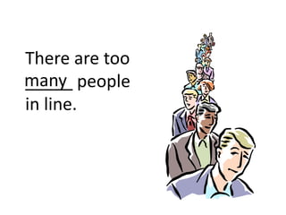 There are too
_____ people
in line.
many
 