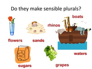 Do they make sensible plurals?
flowers sands
boats
waters
sugars grapes
rhinos
 