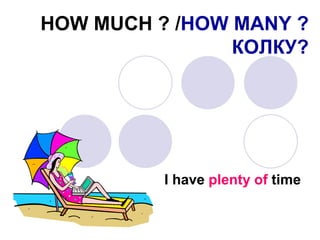 HOW MUCH ? /HOW MANY ?
КОЛКУ?
I have plenty of time
 