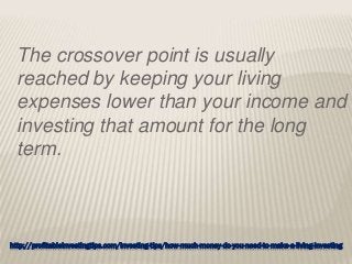 http://profitableinvestingtips.com/investing-tips/how-much-money-do-you-need-to-make-a-living-investing
The crossover point is usually
reached by keeping your living
expenses lower than your income and
investing that amount for the long
term.
 
