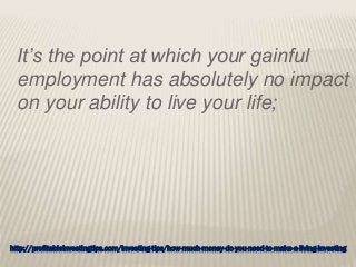 http://profitableinvestingtips.com/investing-tips/how-much-money-do-you-need-to-make-a-living-investing
It’s the point at which your gainful
employment has absolutely no impact
on your ability to live your life;
 