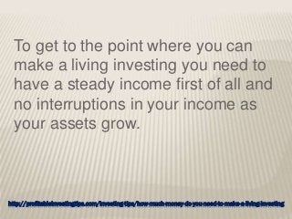 http://profitableinvestingtips.com/investing-tips/how-much-money-do-you-need-to-make-a-living-investing
To get to the point where you can
make a living investing you need to
have a steady income first of all and
no interruptions in your income as
your assets grow.
 