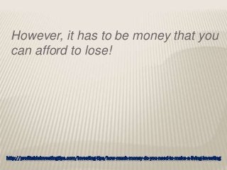 http://profitableinvestingtips.com/investing-tips/how-much-money-do-you-need-to-make-a-living-investing
However, it has to be money that you
can afford to lose!
 