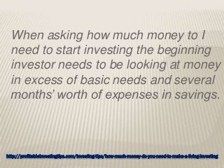 http://profitableinvestingtips.com/investing-tips/how-much-money-do-you-need-to-make-a-living-investing
When asking how much money to I
need to start investing the beginning
investor needs to be looking at money
in excess of basic needs and several
months’ worth of expenses in savings.
 
