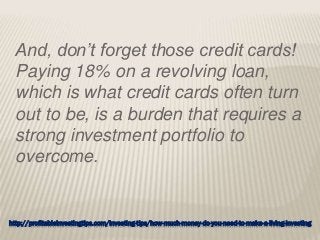 http://profitableinvestingtips.com/investing-tips/how-much-money-do-you-need-to-make-a-living-investing
And, don’t forget those credit cards!
Paying 18% on a revolving loan,
which is what credit cards often turn
out to be, is a burden that requires a
strong investment portfolio to
overcome.
 