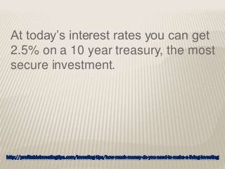http://profitableinvestingtips.com/investing-tips/how-much-money-do-you-need-to-make-a-living-investing
At today’s interest rates you can get
2.5% on a 10 year treasury, the most
secure investment.
 